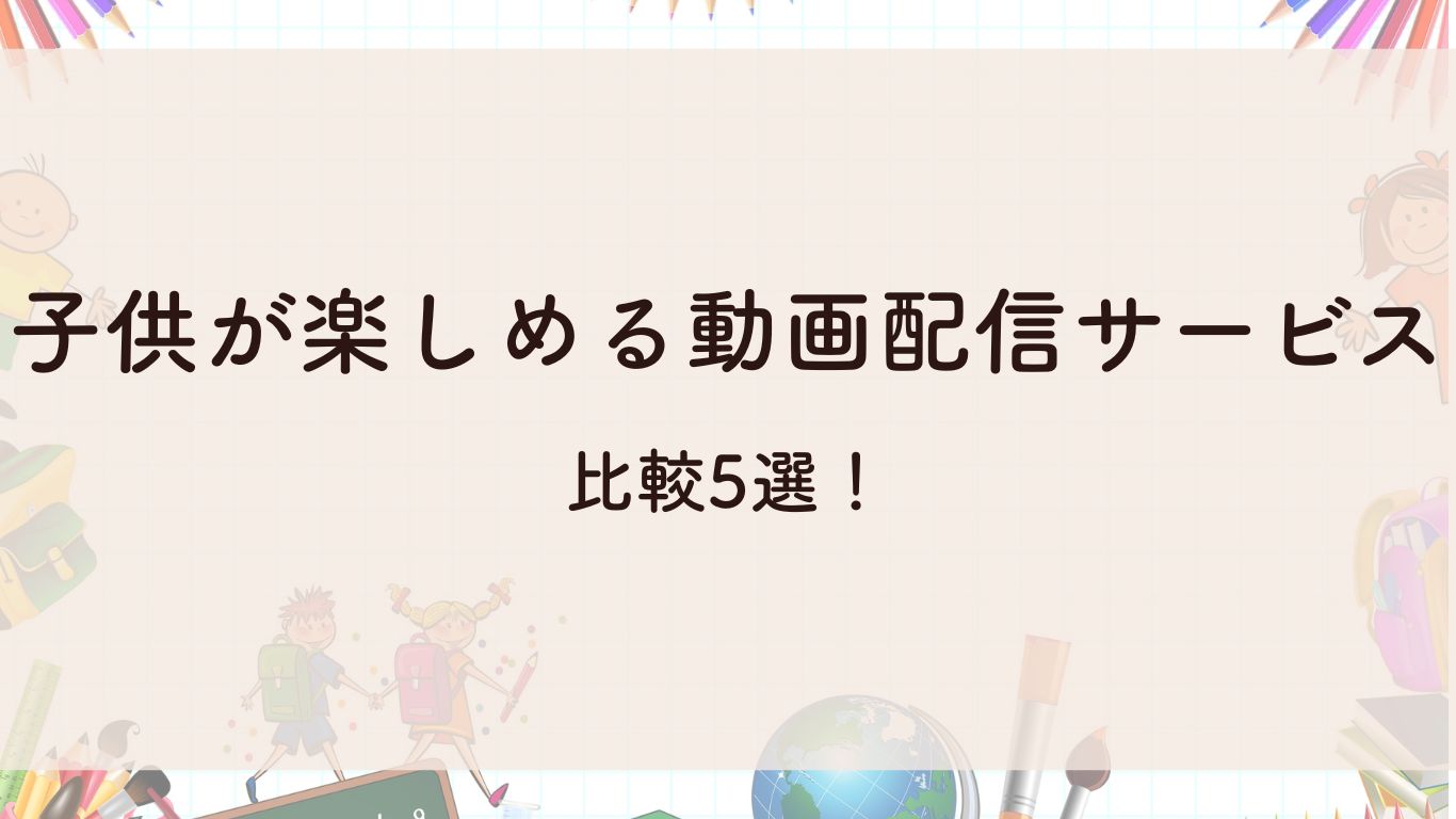 子供が楽しめる動画配信サービス比較5選