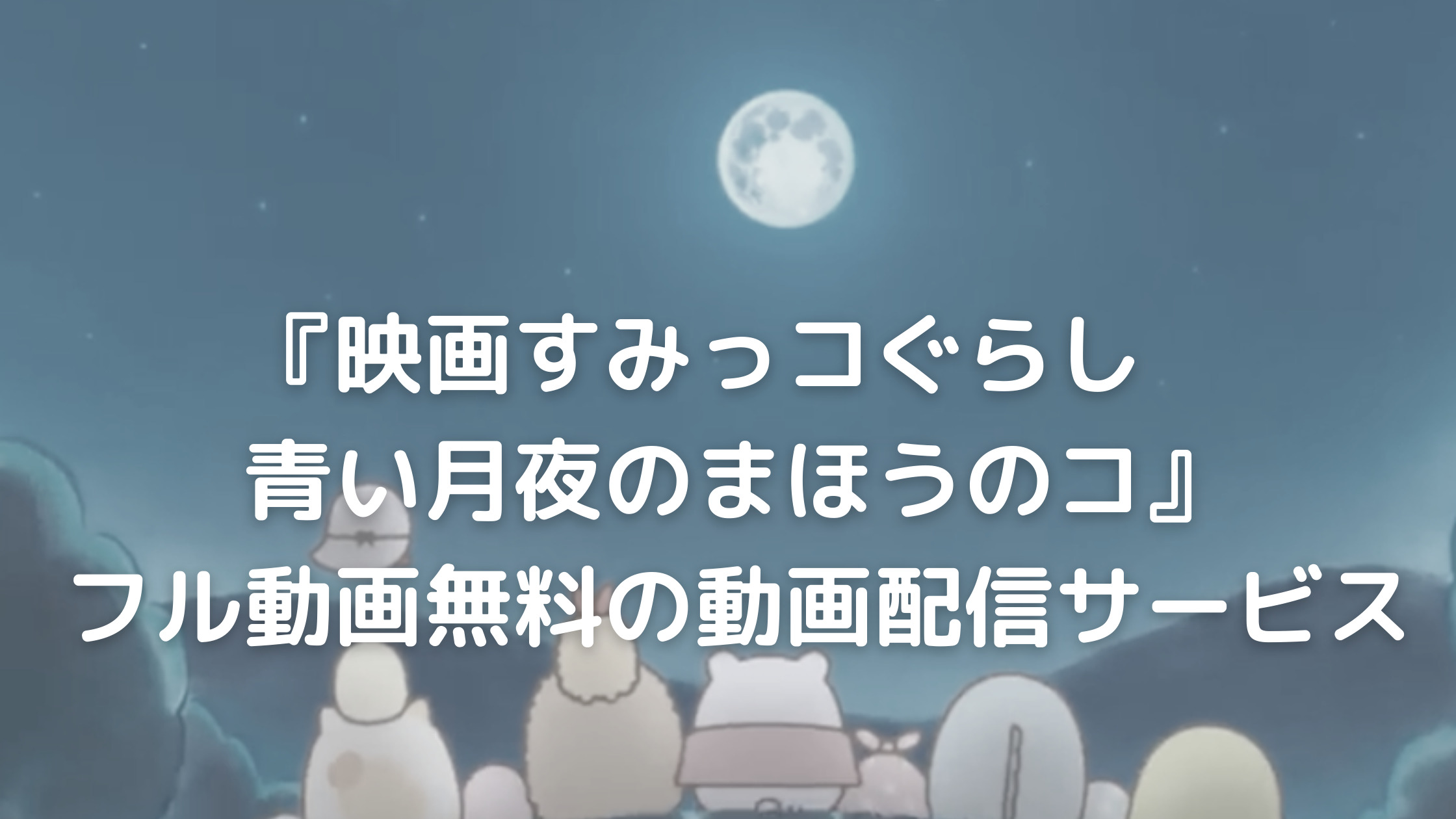 映画すみっコぐらし 青い月夜のまほうのコ フル動画を無料視聴できる動画配信サービスは