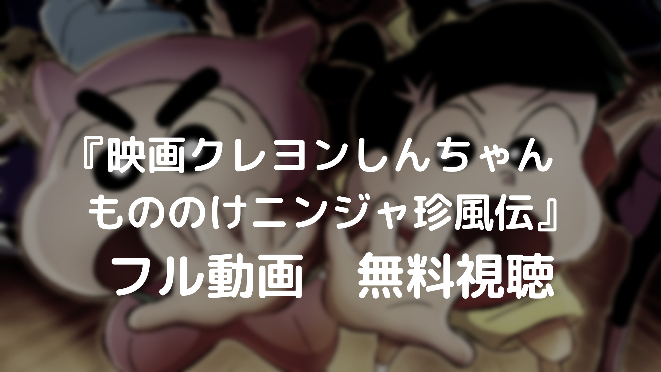映画クレヨンしんちゃん もののけニンジャ珍風伝 フル動画を無料視聴できる動画配信サービスは あらすじやキャストも