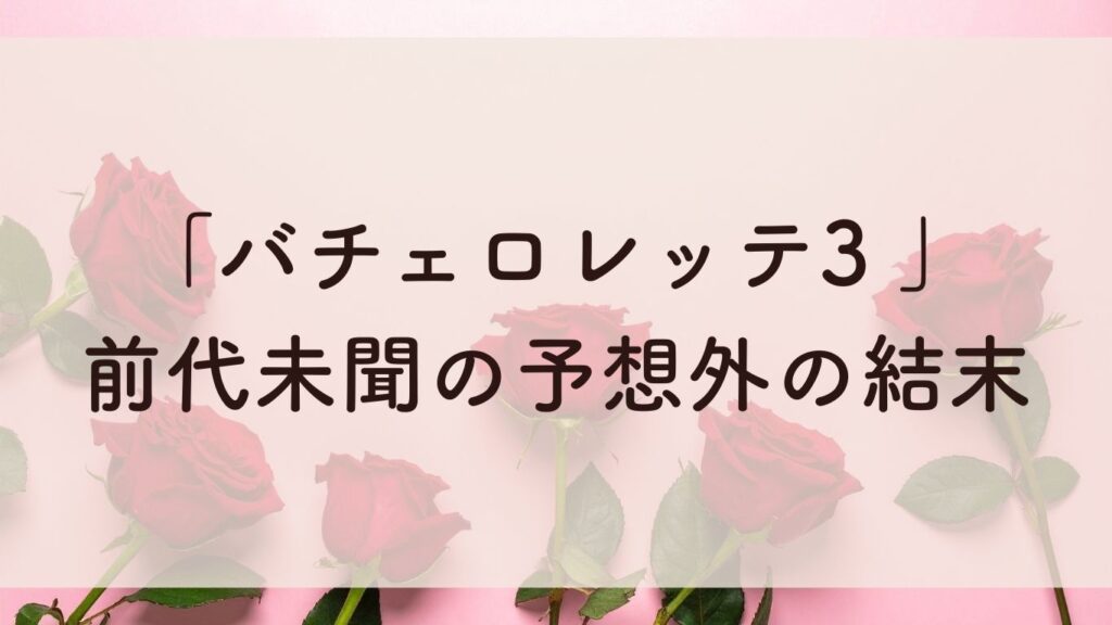 「バチェロレッテ3 」 前代未聞の予想外の結末