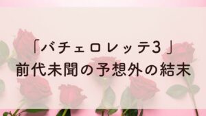 「バチェロレッテ3 」 前代未聞の予想外の結末