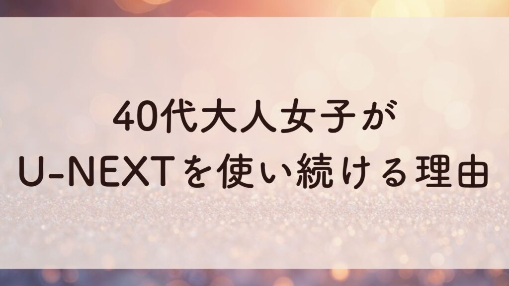 40代大人女子が U-NEXTを使い続ける理由