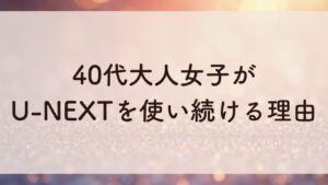 40代大人女子が U-NEXTを使い続ける理由