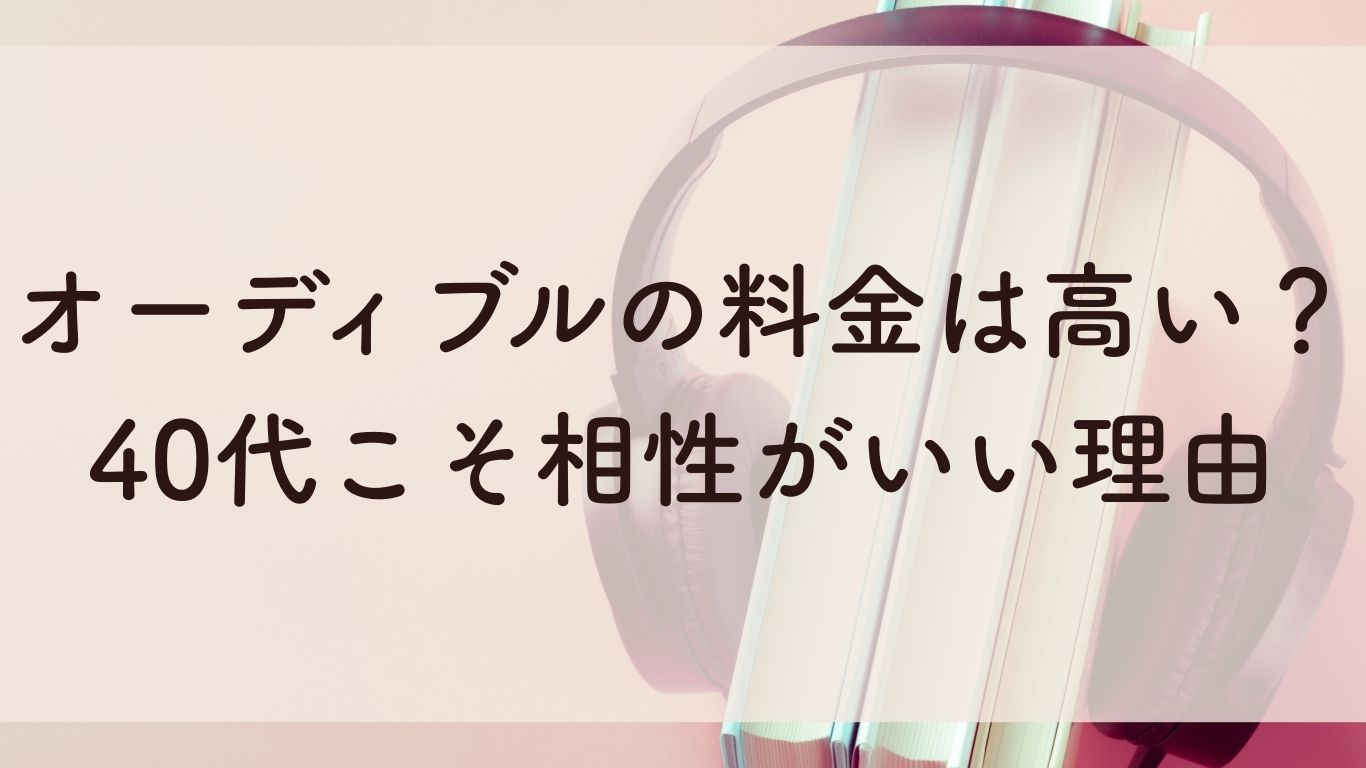 オーディブルの料金は高い？ 40代こそ相性がいい理由